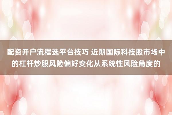 配资开户流程选平台技巧 近期国际科技股市场中的杠杆炒股风险偏好变化从系统性风险角度的