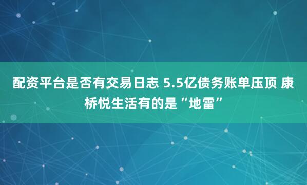 配资平台是否有交易日志 5.5亿债务账单压顶 康桥悦生活有的是“地雷”