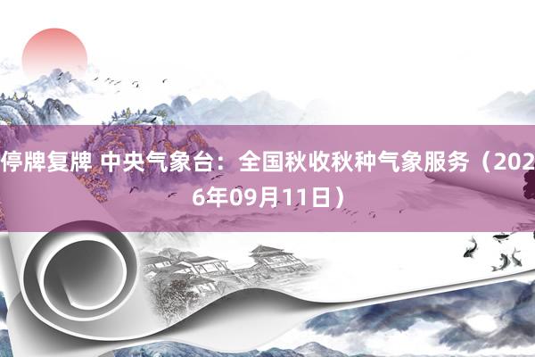 停牌复牌 中央气象台：全国秋收秋种气象服务（2026年09月11日）
