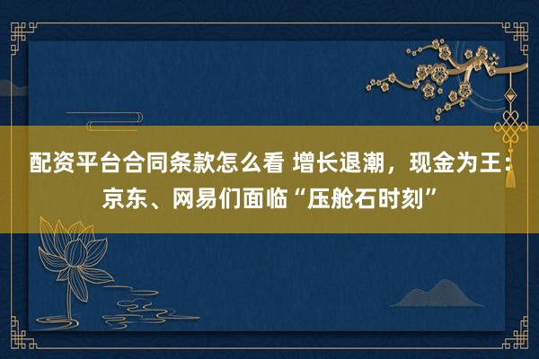 配资平台合同条款怎么看 增长退潮,现金为王:京东、网易们面临“压舱石时刻”