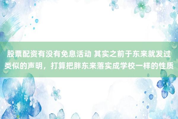 股票配资有没有免息活动 其实之前于东来就发过类似的声明，打算把胖东来落实成学校一样的性质