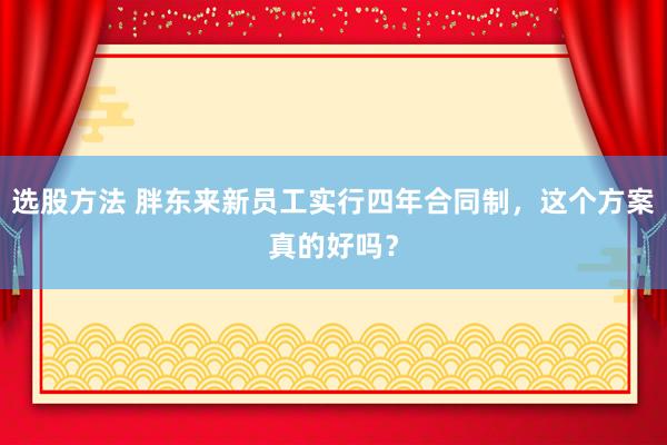 选股方法 胖东来新员工实行四年合同制，这个方案真的好吗？