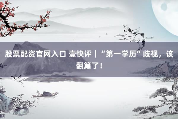 股票配资官网入口 壹快评｜“第一学历”歧视，该翻篇了！