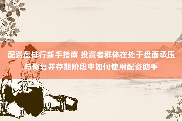 配资盘排行新手指南 投资者群体在处于盘面承压与修复并存期阶段中如何使用配资助手
