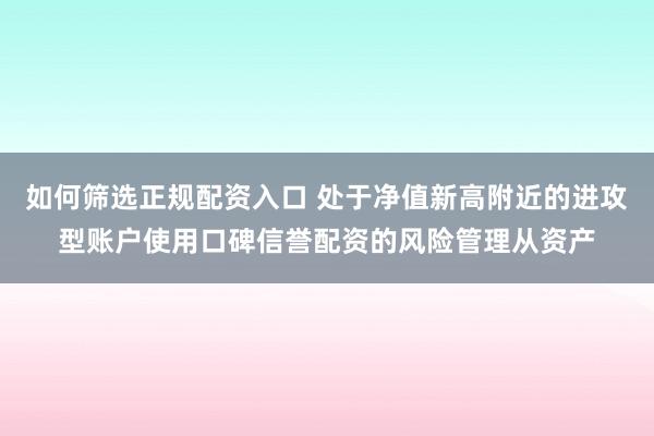 如何筛选正规配资入口 处于净值新高附近的进攻型账户使用口碑信誉配资的风险管理从资产