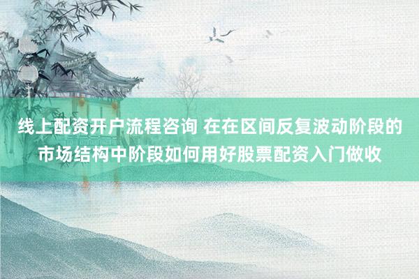 线上配资开户流程咨询 在在区间反复波动阶段的市场结构中阶段如何用好股票配资入门做收