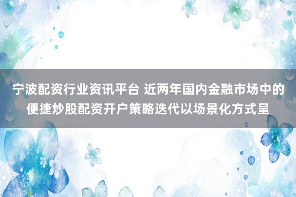 宁波配资行业资讯平台 近两年国内金融市场中的便捷炒股配资开户策略迭代以场景化方式呈