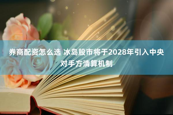 券商配资怎么选 冰岛股市将于2028年引入中央对手方清算机制