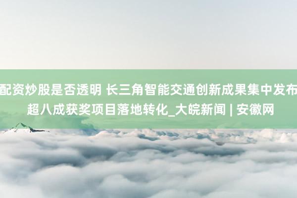 配资炒股是否透明 长三角智能交通创新成果集中发布 超八成获奖项目落地转化_大皖新闻 | 安徽网
