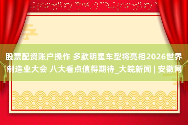 股票配资账户操作 ﻿多款明星车型将亮相2026世界制造业大会 八大看点值得期待_大皖新闻 | 安徽网