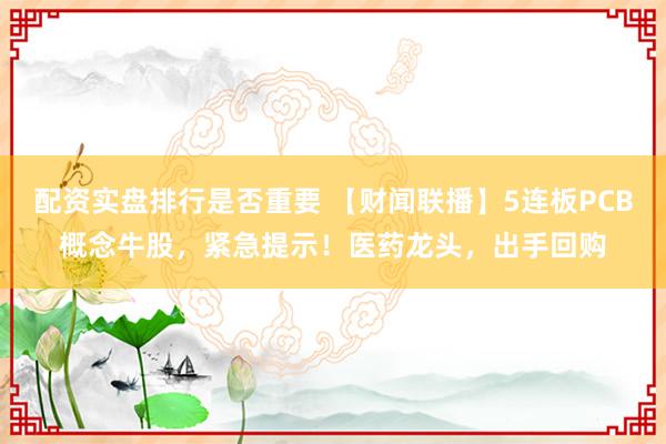 配资实盘排行是否重要 【财闻联播】5连板PCB概念牛股，紧急提示！医药龙头，出手回购