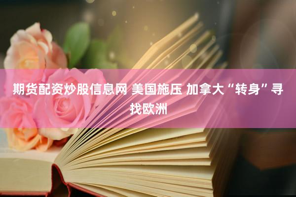 期货配资炒股信息网 美国施压 加拿大“转身”寻找欧洲