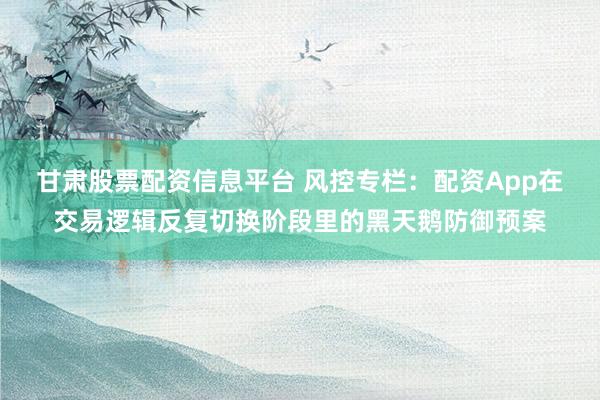 甘肃股票配资信息平台 风控专栏：配资App在交易逻辑反复切换阶段里的黑天鹅防御预案