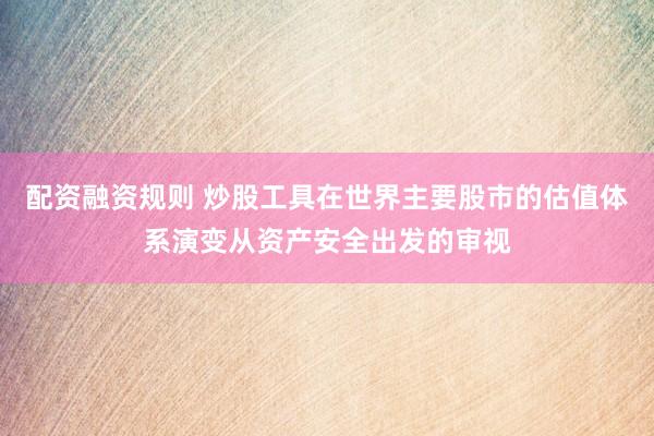 配资融资规则 炒股工具在世界主要股市的估值体系演变从资产安全出发的审视
