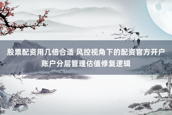 股票配资用几倍合适 风控视角下的配资官方开户账户分层管理估值修复逻辑