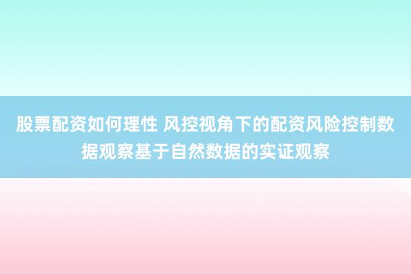 股票配资如何理性 风控视角下的配资风险控制数据观察基于自然数据的实证观察