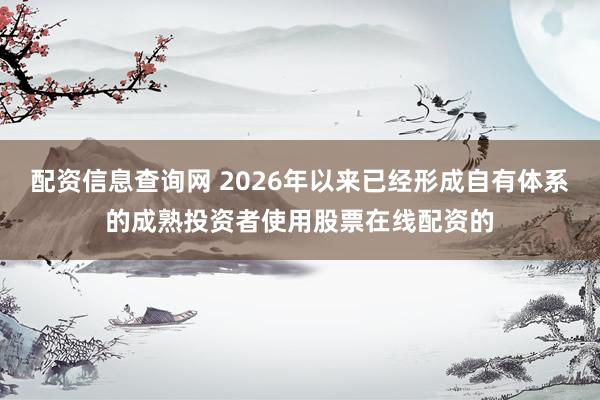 配资信息查询网 2026年以来已经形成自有体系的成熟投资者使用股票在线配资的