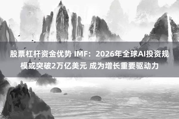 股票杠杆资金优势 IMF：2026年全球AI投资规模或突破2万亿美元 成为增长重要驱动力