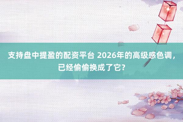 支持盘中提盈的配资平台 2026年的高级感色调，已经偷偷换成了它？