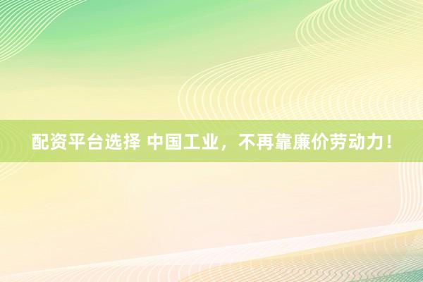 配资平台选择 中国工业，不再靠廉价劳动力！