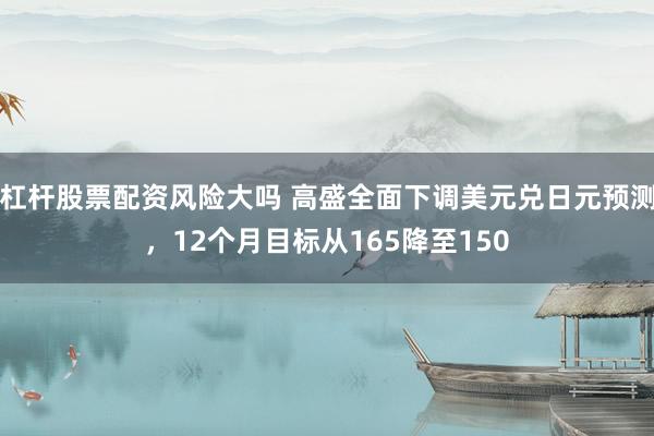 杠杆股票配资风险大吗 高盛全面下调美元兑日元预测，12个月目标从165降至150