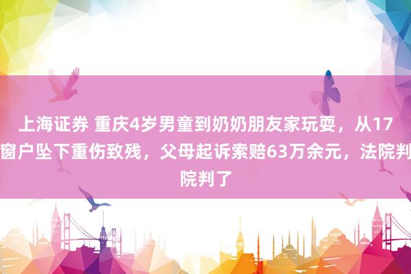 上海证券 重庆4岁男童到奶奶朋友家玩耍，从17楼窗户坠下重伤致残，父母起诉索赔63万余元，法院判了