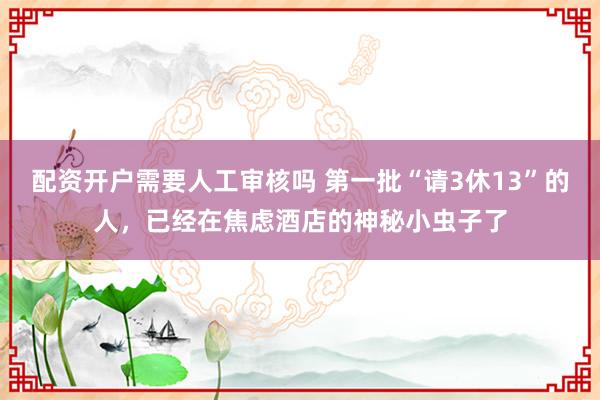 配资开户需要人工审核吗 第一批“请3休13”的人，已经在焦虑酒店的神秘小虫子了