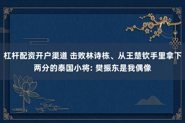 杠杆配资开户渠道 击败林诗栋、从王楚钦手里拿下两分的泰国小将: 樊振东是我偶像
