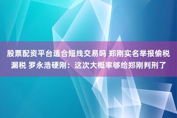 股票配资平台适合短线交易吗 郑刚实名举报偷税漏税 罗永浩硬刚：这次大概率够给郑刚判刑了