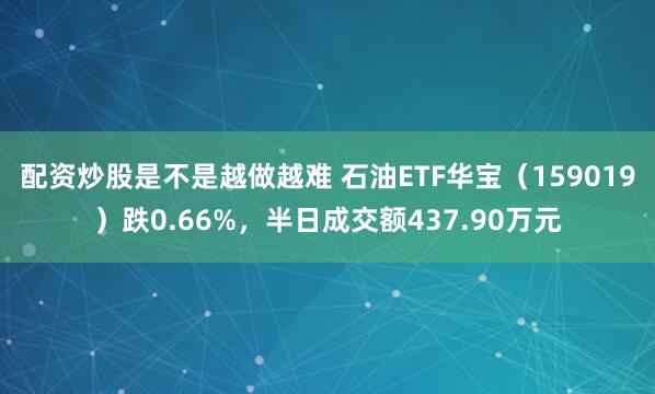 配资炒股是不是越做越难 石油ETF华宝（159019）跌0.66%，半日成交额437.90万元