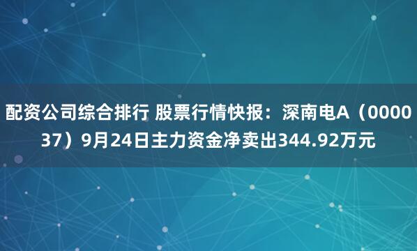 配资公司综合排行 股票行情快报：深南电A（000037）9月24日主力资金净卖出344.92万元