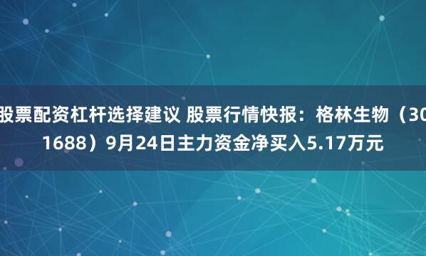 股票配资杠杆选择建议 股票行情快报：格林生物（301688）9月24日主力资金净买入5.17万元