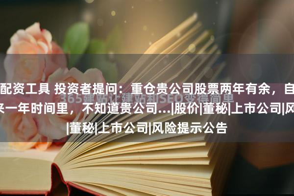 配资工具 投资者提问：重仓贵公司股票两年有余，自去年9月以来一年时间里，不知道贵公司...|股价|董秘|上市公司|风险提示公告