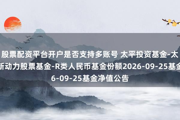 股票配资平台开户是否支持多账号 太平投资基金-太平大中华新动力股票基金-R类人民币基金份额2026-09-25基金净值公告