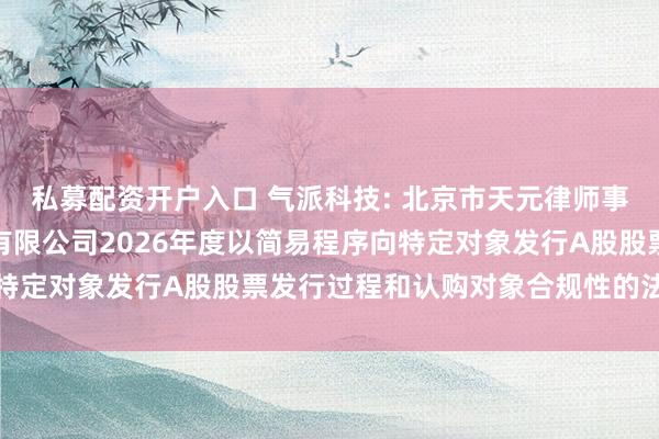私募配资开户入口 气派科技: 北京市天元律师事务所关于气派科技股份有限公司2026年度以简易程序向特定对象发行A股股票发行过程和认购对象合规性的法律意见