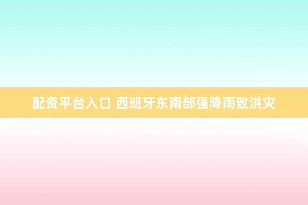 配资平台入口 西班牙东南部强降雨致洪灾