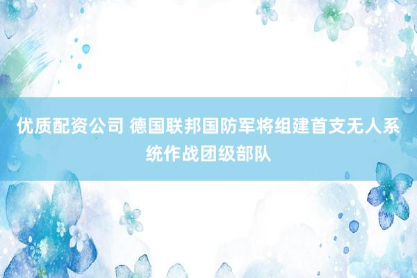 优质配资公司 德国联邦国防军将组建首支无人系统作战团级部队