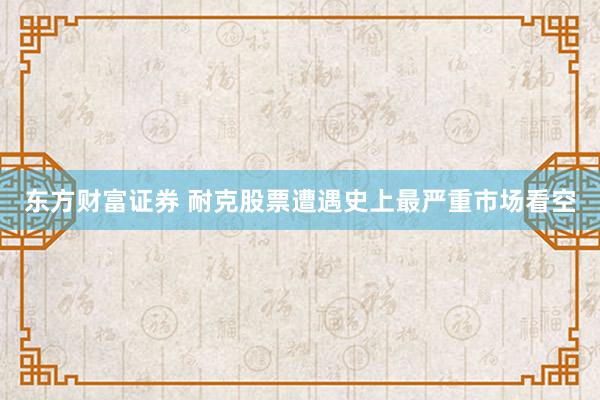东方财富证券 耐克股票遭遇史上最严重市场看空