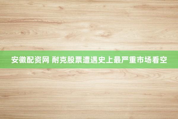 安徽配资网 耐克股票遭遇史上最严重市场看空