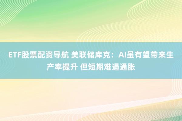ETF股票配资导航 美联储库克：AI虽有望带来生产率提升 但短期难遏通胀
