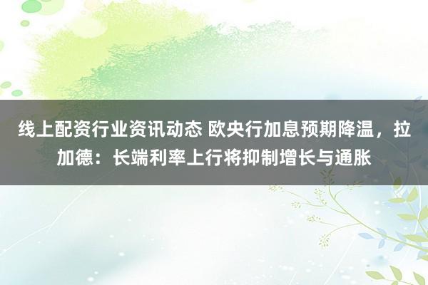 线上配资行业资讯动态 欧央行加息预期降温，拉加德：长端利率上行将抑制增长与通胀