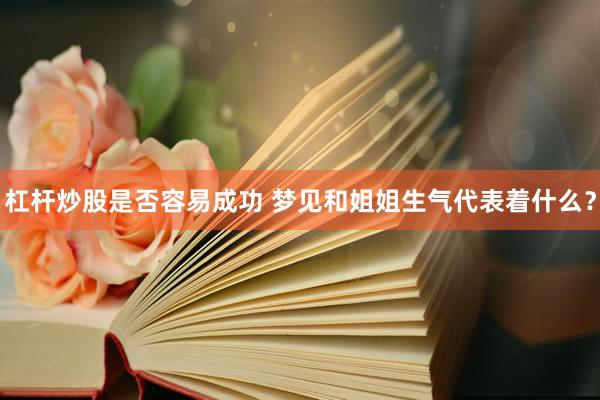杠杆炒股是否容易成功 梦见和姐姐生气代表着什么?