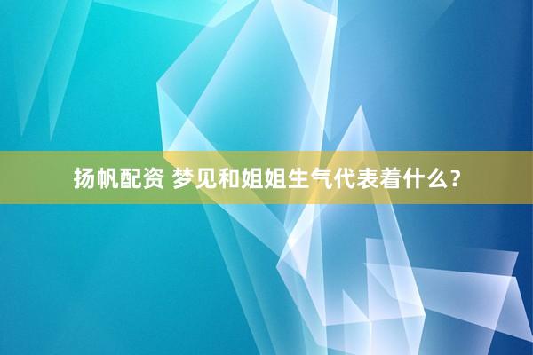 扬帆配资 梦见和姐姐生气代表着什么？