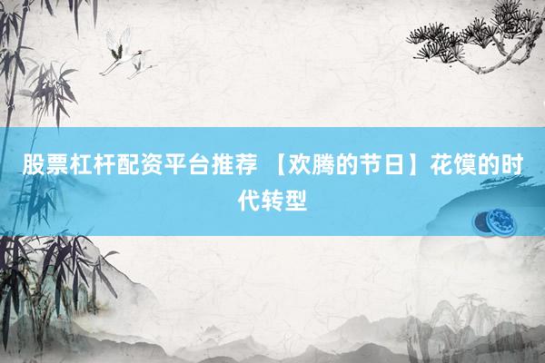股票杠杆配资平台推荐 【欢腾的节日】花馍的时代转型