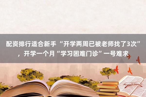 配资排行适合新手 “开学两周已被老师找了3次”，开学一个月“学习困难门诊”一号难求