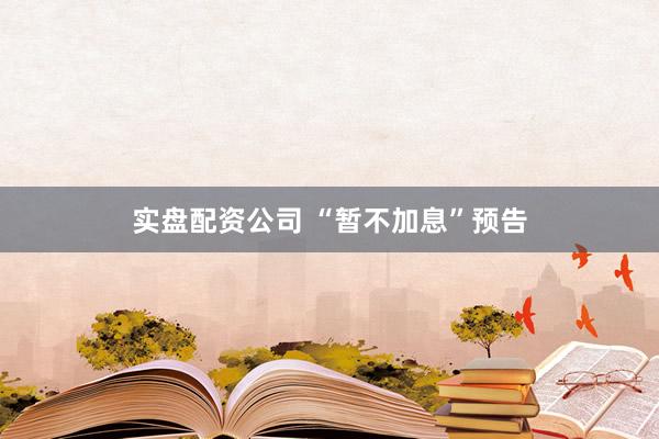 实盘配资公司 “暂不加息”预告