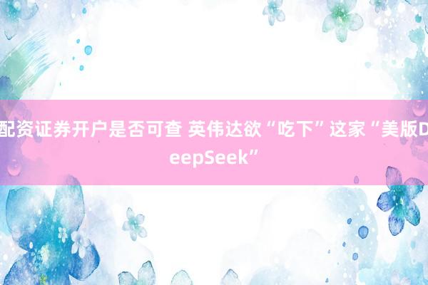 配资证券开户是否可查 英伟达欲“吃下”这家“美版DeepSeek”