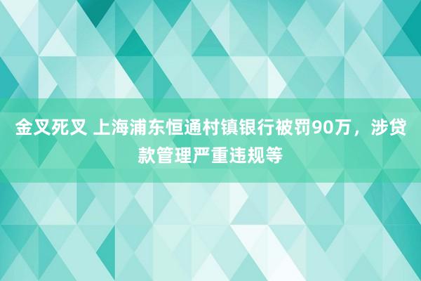 金叉死叉 上海浦东恒通村镇银行被罚90万，涉贷款管理严重违规等