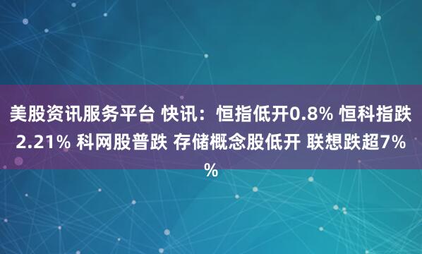 美股资讯服务平台 快讯：恒指低开0.8% 恒科指跌2.21% 科网股普跌 存储概念股低开 联想跌超7%