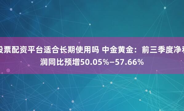 股票配资平台适合长期使用吗 中金黄金：前三季度净利润同比预增50.05%—57.66%